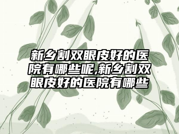 新乡割双眼皮好的医院有哪些呢,新乡割双眼皮好的医院有哪些