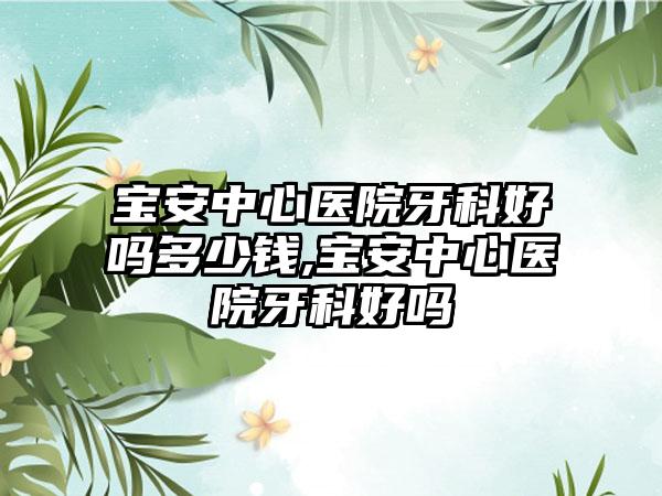 宝安中心医院牙科好吗多少钱,宝安中心医院牙科好吗