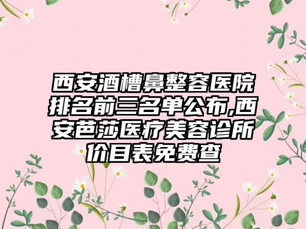 西安酒槽鼻整容医院排名前三名单公布,西安芭莎医疗美容诊所价目表免费查