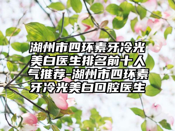 湖州市四环素牙冷光美白医生排名前十人气推荐-湖州市四环素牙冷光美白口腔医生