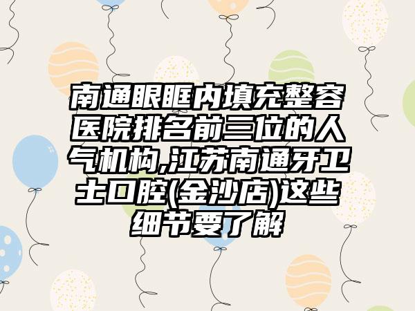 南通眼眶内填充整容医院排名前三位的人气机构,江苏南通牙卫士口腔(金沙店)这些细节要了解