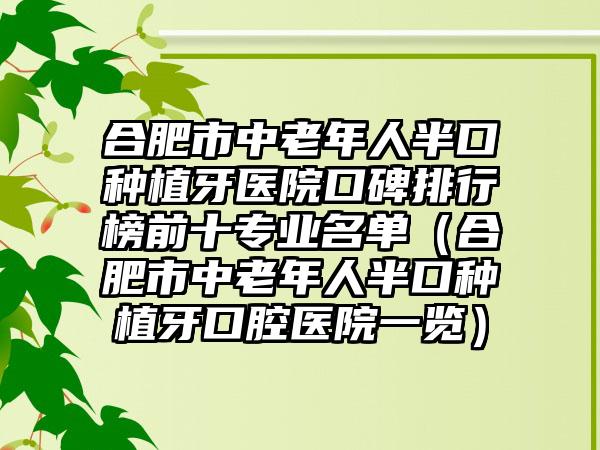 合肥市中老年人半口种植牙医院口碑排行榜前十正规名单（合肥市中老年人半口种植牙口腔医院一览）