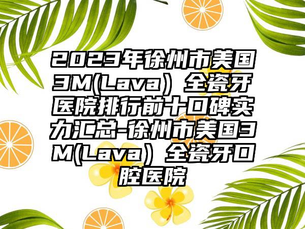 2023年徐州市美国3M(Lava）全瓷牙医院排行前十口碑实力汇总-徐州市美国3M(Lava）全瓷牙口腔医院