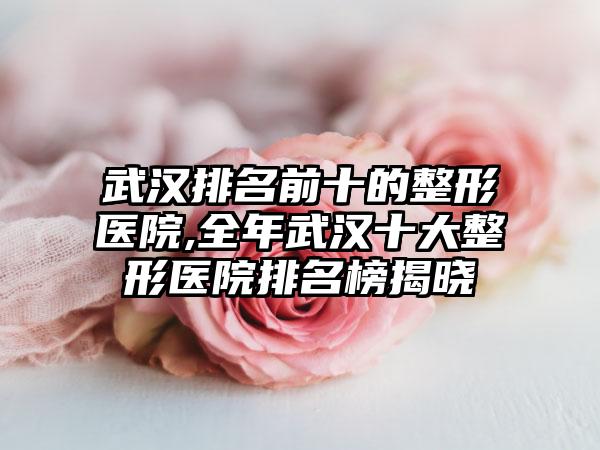 武汉排名前十的整形医院,全年武汉十大整形医院排名榜揭晓