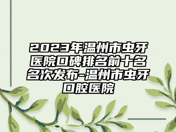 2023年温州市虫牙医院口碑排名前十名名次发布-温州市虫牙口腔医院