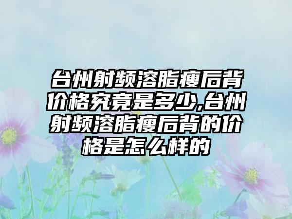 台州射频溶脂瘦后背价格究竟是多少,台州射频溶脂瘦后背的价格是怎么样的