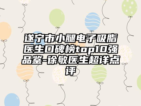 遂宁市小腿电子吸脂医生口碑榜top10强品鉴-徐敏医生超详点评