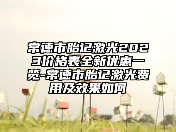 常德市胎记激光2023价格表全新优惠一览-常德市胎记激光费用及成果如何