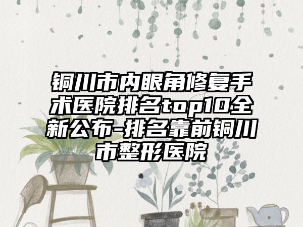 铜川市内眼角修复手术医院排名top10全新公布-排名靠前铜川市整形医院