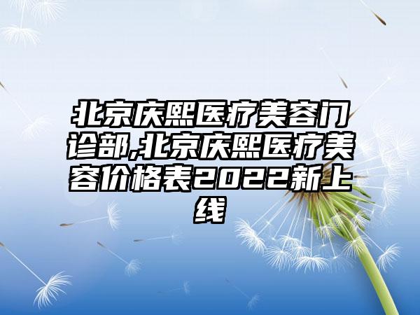 北京庆熙医疗美容门诊部,北京庆熙医疗美容价格表2022新上线