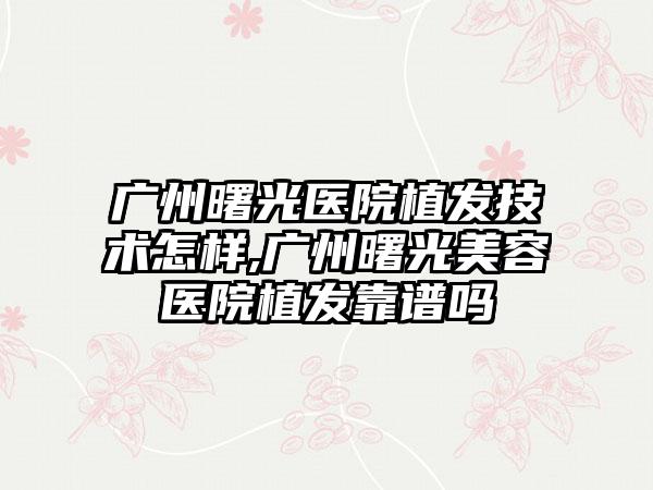 广州曙光医院植发技术怎样,广州曙光美容医院植发靠谱吗