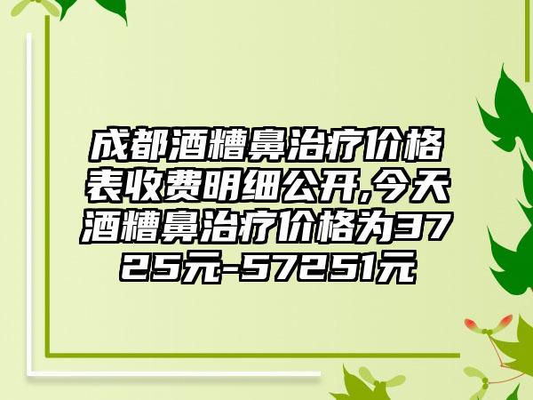 成都酒糟鼻治疗价格表收费明细公开,今天酒糟鼻治疗价格为3725元-57251元