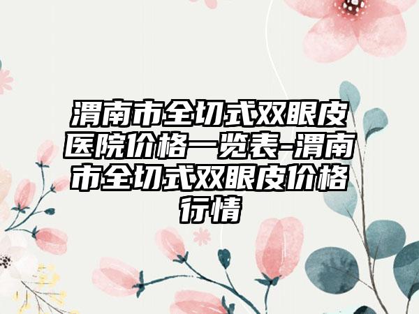 渭南市全切式双眼皮医院价格一览表-渭南市全切式双眼皮价格行情