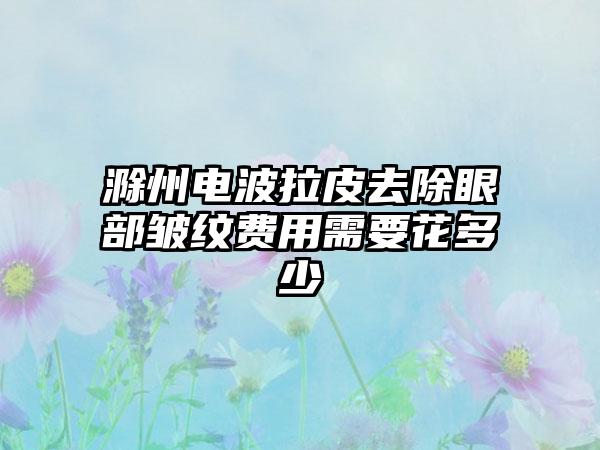 滁州电波拉皮去除眼部皱纹费用需要花多少