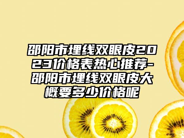 邵阳市埋线双眼皮2023价格表热心推荐-邵阳市埋线双眼皮大概要多少价格呢