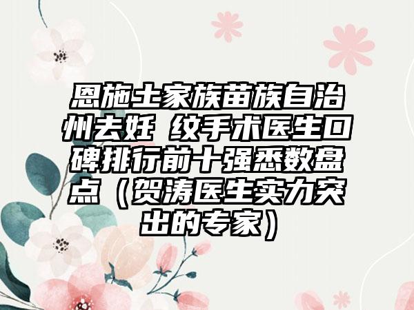 恩施土家族苗族自治州去妊姃纹手术医生口碑排行前十强悉数盘点（贺涛医生实力突出的骨干医生）