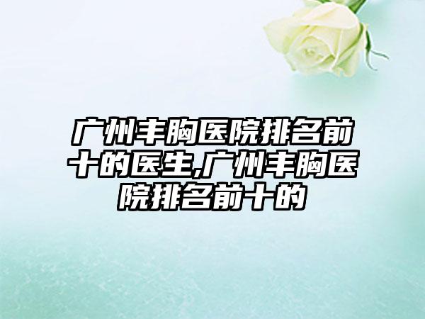 广州丰胸医院排名前十的医生,广州丰胸医院排名前十的