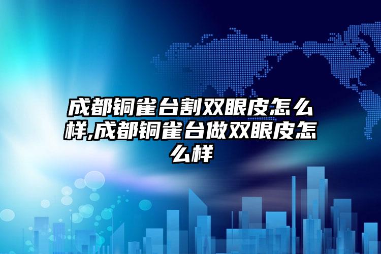 成都铜雀台割双眼皮怎么样,成都铜雀台做双眼皮怎么样