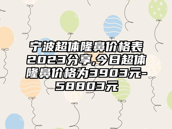 宁波超体隆鼻价格表2023分享,今日超体隆鼻价格为3903元-58803元