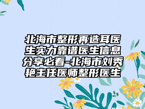 北海市整形再造耳医生实力靠谱医生信息分享必看-北海市刘秀艳主任医师整形医生