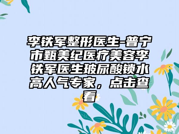 李铁军整形医生-普宁市甄美纪医疗美容李铁军医生玻尿酸锁水高人气骨干医生，点击查看