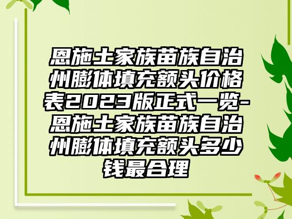 恩施土家族苗族自治州膨体填充额头价格表2023版正式一览-恩施土家族苗族自治州膨体填充额头多少钱非常合理