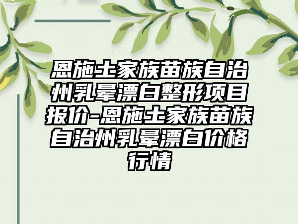 恩施土家族苗族自治州乳晕漂白整形项目报价-恩施土家族苗族自治州乳晕漂白价格行情