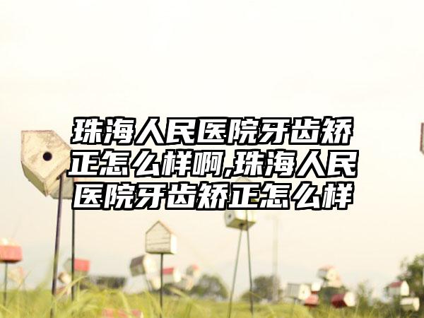 珠海人民医院牙齿矫正怎么样啊,珠海人民医院牙齿矫正怎么样