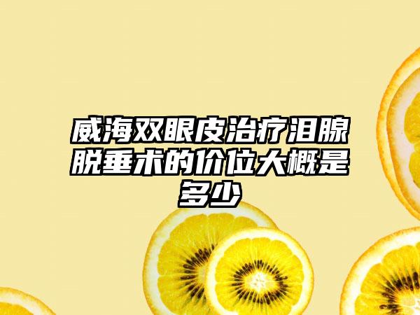 威海双眼皮治疗泪腺脱垂术的价位大概是多少