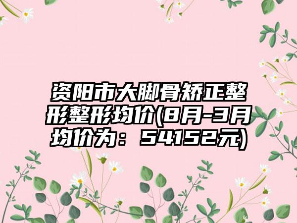 资阳市大脚骨矫正整形整形均价(8月-3月均价为：54152元)