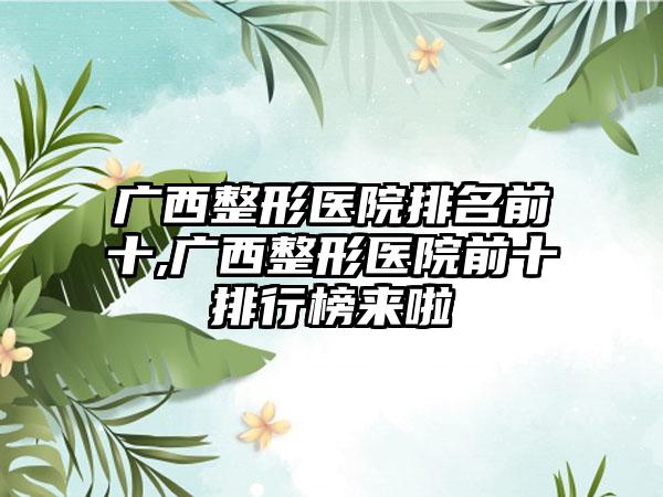 广西整形医院排名前十,广西整形医院前十排行榜来啦