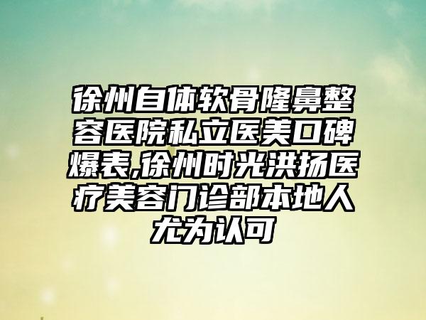 徐州自体软骨隆鼻整容医院私立医美口碑爆表,徐州时光洪扬医疗美容门诊部本地人尤为认可