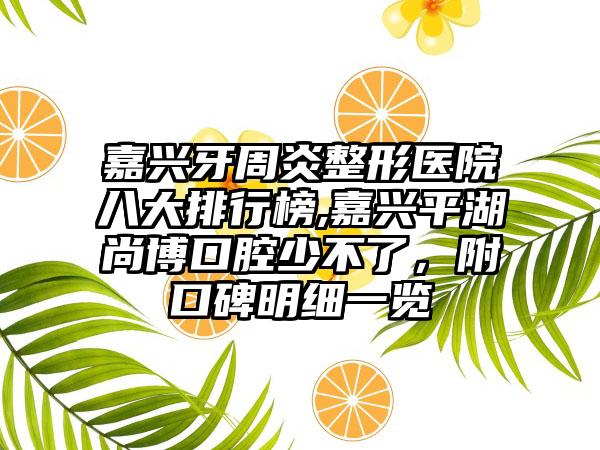 嘉兴牙周炎整形医院八大排行榜,嘉兴平湖尚博口腔少不了，附口碑明细一览