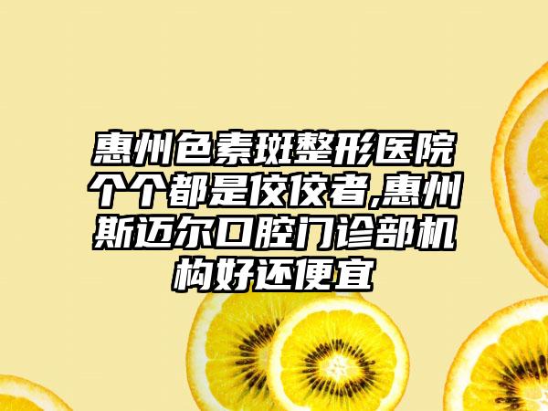 惠州色素斑整形医院个个都是佼佼者,惠州斯迈尔口腔门诊部机构好还便宜