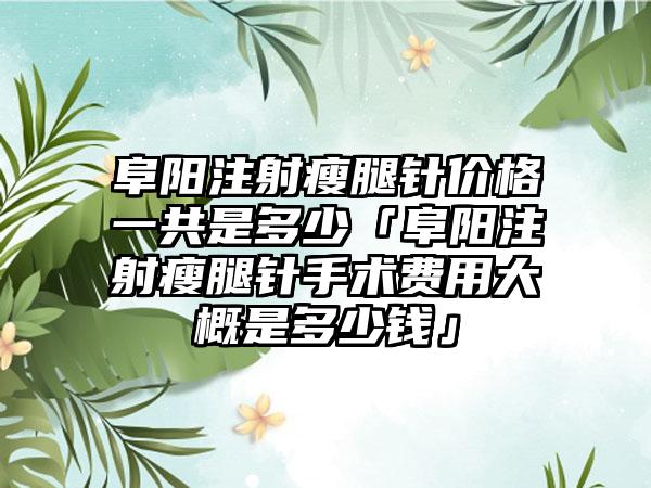 阜阳注射瘦腿针价格一共是多少「阜阳注射瘦腿针手术费用大概是多少钱」