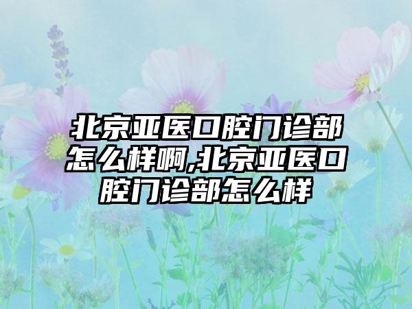 北京亚医口腔门诊部怎么样啊,北京亚医口腔门诊部怎么样