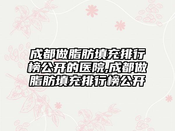 成都做脂肪填充排行榜公开的医院,成都做脂肪填充排行榜公开