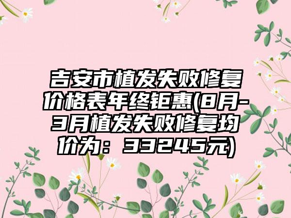 吉安市植发失败修复价格表年终钜惠(8月-3月植发失败修复均价为：33245元)