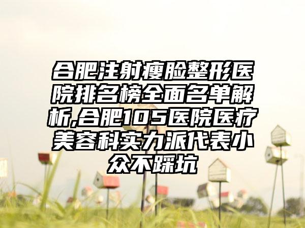 合肥注射瘦脸整形医院排名榜多面名单解析,合肥105医院医疗美容科实力派代表小众不踩坑