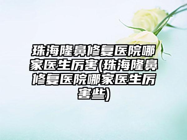 珠海隆鼻修复医院哪家医生厉害(珠海隆鼻修复医院哪家医生厉害些)