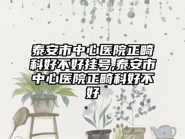 泰安市中心医院正畸科好不好挂号,泰安市中心医院正畸科好不好