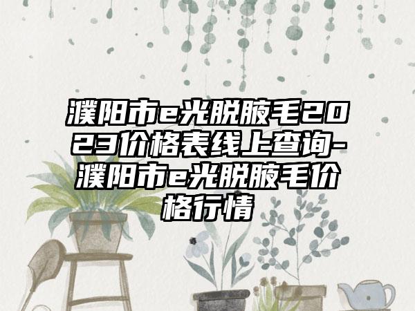 濮阳市e光脱腋毛2023价格表线上查询-濮阳市e光脱腋毛价格行情