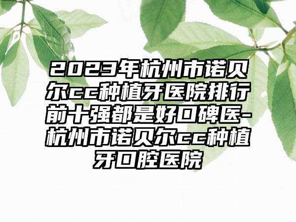 2023年杭州市诺贝尔cc种植牙医院排行前十强都是好口碑医-杭州市诺贝尔cc种植牙口腔医院