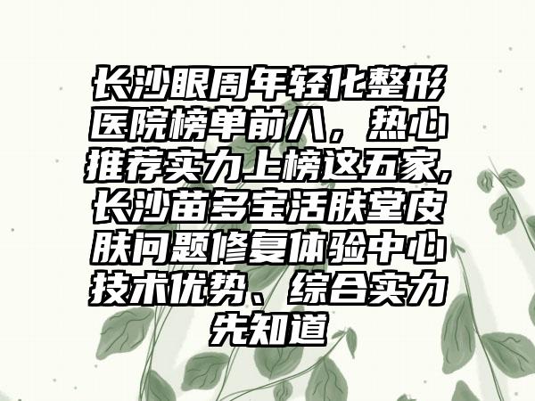 长沙眼周年轻化整形医院榜单前八，热心推荐实力上榜这五家,长沙苗多宝活肤堂皮肤问题修复体验中心技术优势、综合实力先知道