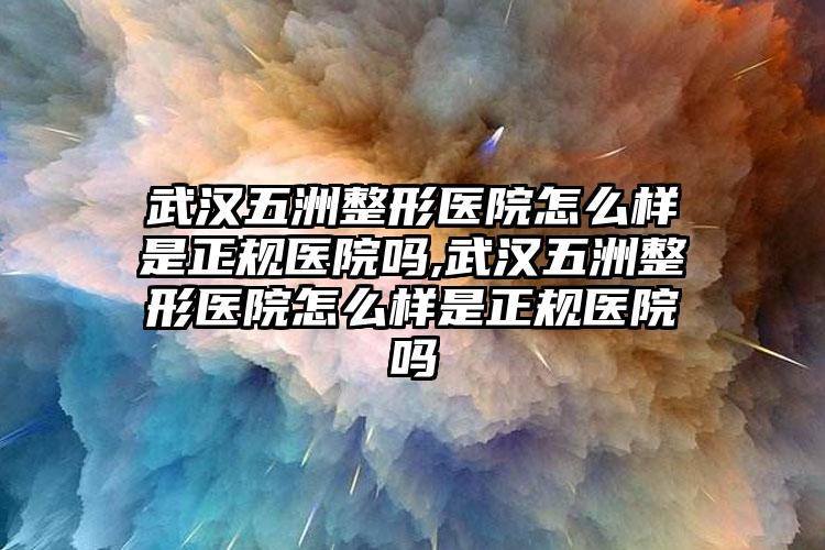 武汉五洲整形医院怎么样是正规医院吗,武汉五洲整形医院怎么样是正规医院吗