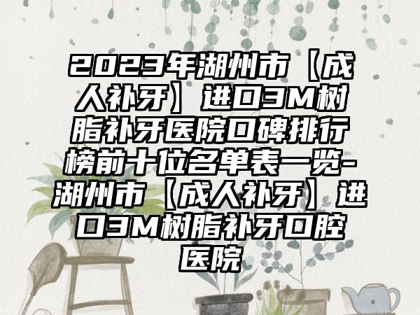 2023年湖州市【成人补牙】进口3M树脂补牙医院口碑排行榜前十位名单表一览-湖州市【成人补牙】进口3M树脂补牙口腔医院