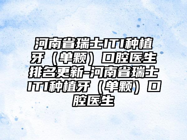 河南省瑞士ITI种植牙（单颗）口腔医生排名更新-河南省瑞士ITI种植牙（单颗）口腔医生