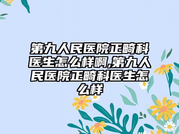 第九人民医院正畸科医生怎么样啊,第九人民医院正畸科医生怎么样