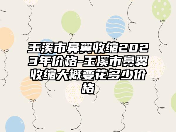 玉溪市鼻翼收缩2023年价格-玉溪市鼻翼收缩大概要花多少价格