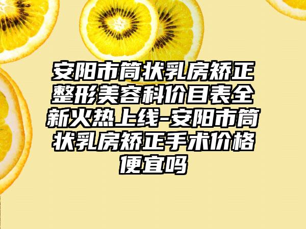 安阳市筒状乳房矫正整形美容科价目表全新火热上线-安阳市筒状乳房矫正手术价格便宜吗